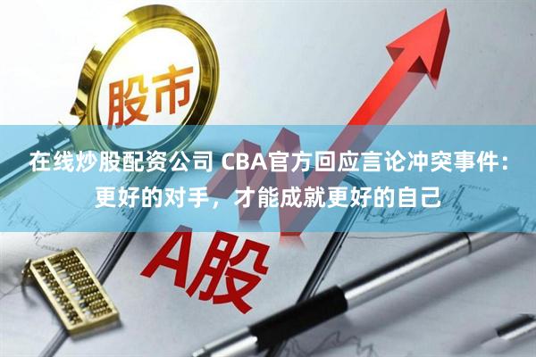 在线炒股配资公司 CBA官方回应言论冲突事件：更好的对手，才能成就更好的自己