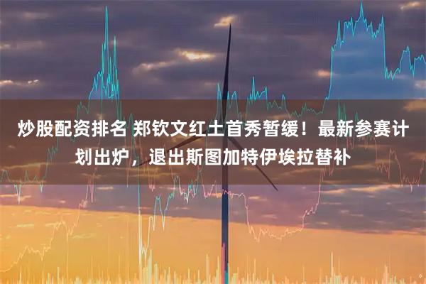 炒股配资排名 郑钦文红土首秀暂缓！最新参赛计划出炉，退出斯图加特伊埃拉替补