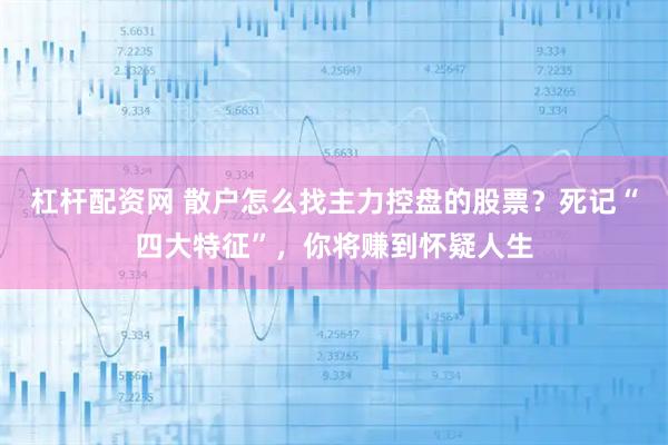 杠杆配资网 散户怎么找主力控盘的股票？死记“四大特征”，你将赚到怀疑人生
