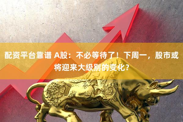 配资平台靠谱 A股：不必等待了！下周一，股市或将迎来大级别的变化？