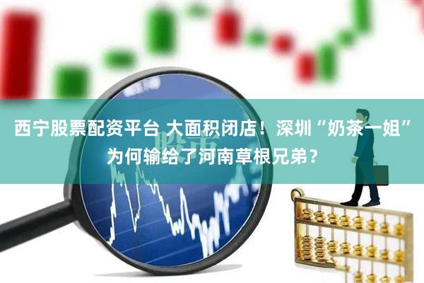 西宁股票配资平台 大面积闭店！深圳“奶茶一姐”为何输给了河南草根兄弟？