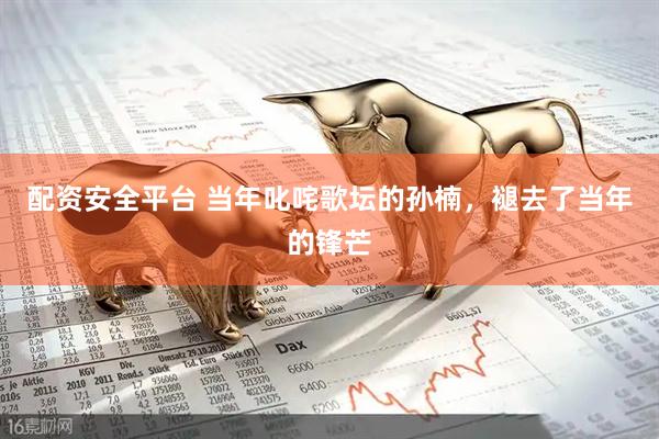 配资安全平台 当年叱咤歌坛的孙楠，褪去了当年的锋芒