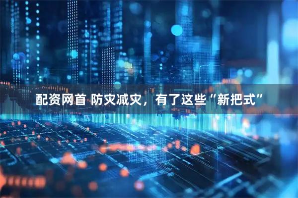 配资网首 防灾减灾，有了这些“新把式”
