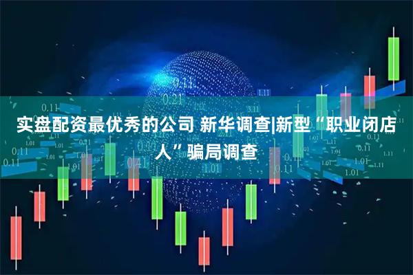 实盘配资最优秀的公司 新华调查|新型“职业闭店人”骗局调查
