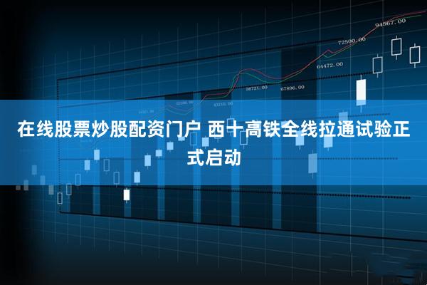 在线股票炒股配资门户 西十高铁全线拉通试验正式启动