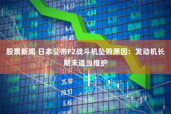 股票新闻 日本公布F2战斗机坠毁原因：发动机长期未适当维护