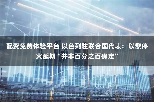 配资免费体验平台 以色列驻联合国代表：以黎停火延期“并非百分之百确定”