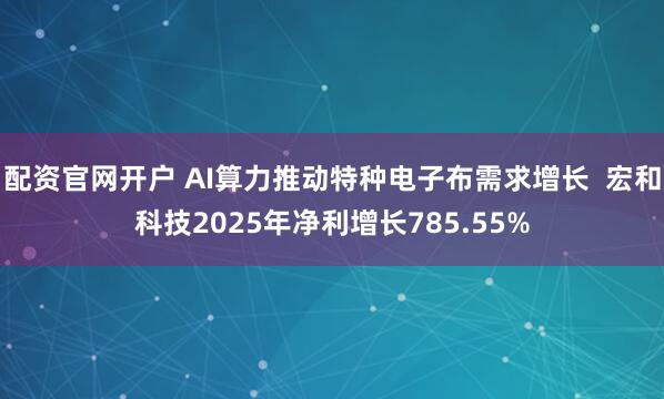 配资官网开户 AI算力推动特种电子布需求增长  宏和科技2025年净利增长785.55%