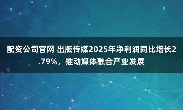 配资公司官网 出版传媒2025年净利润同比增长2.79%,推动媒体融合产业发展