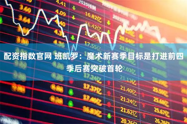 配资指数官网 班凯罗：魔术新赛季目标是打进前四 季后赛突破首轮