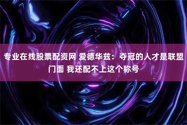专业在线股票配资网 爱德华兹：夺冠的人才是联盟门面 我还配不上这个称号