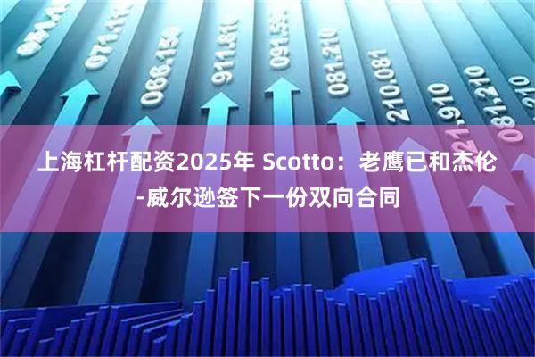 上海杠杆配资2025年 Scotto：老鹰已和杰伦-威尔逊签下一份双向合同