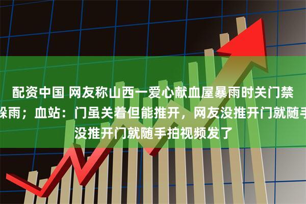配资中国 网友称山西一爱心献血屋暴雨时关门禁止市民进入躲雨；血站：门虽关着但能推开，网友没推开门就随手拍视频发了